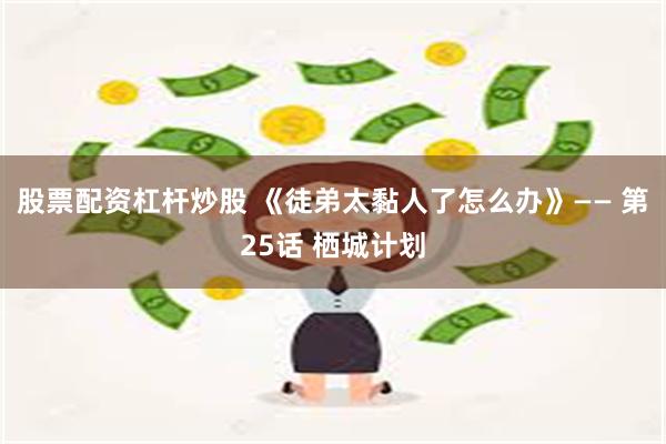 股票配资杠杆炒股 《徒弟太黏人了怎么办》—— 第25话 栖城计划