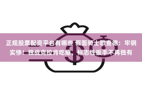 正规股票配资平台有哪些 假面骑士歌查德：牢钢实惨！独战克拉肯吃瘪，标志性扳手不再独有