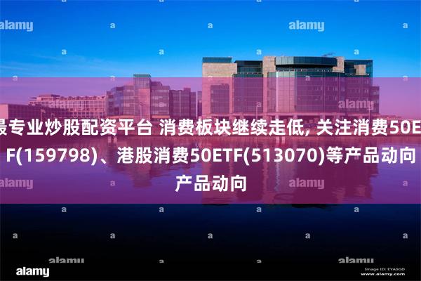 最专业炒股配资平台 消费板块继续走低, 关注消费50ETF(159798)、港股消费50ETF(513070)等产品动向