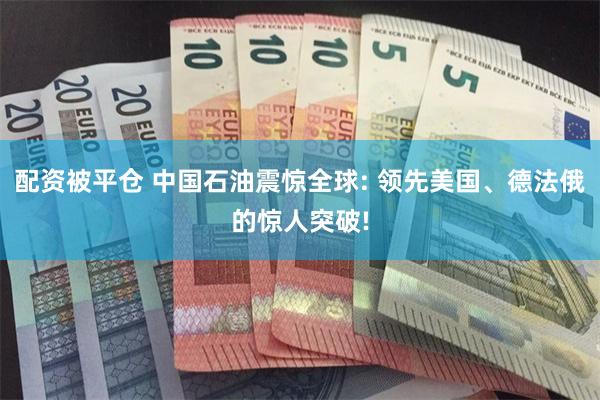 配资被平仓 中国石油震惊全球: 领先美国、德法俄的惊人突破!