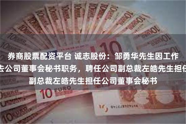 券商股票配资平台 诚志股份：邹勇华先生因工作调整的原因，辞去公司董事会秘书职务，聘任公司副总裁左皓先生担任公司董事会秘书