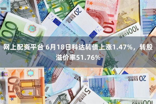 网上配资平台 6月18日科达转债上涨1.47%，转股溢价率51.76%