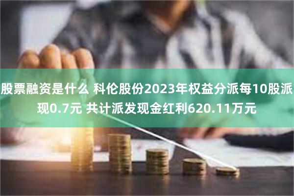 股票融资是什么 科伦股份2023年权益分派每10股派现0.7元 共计派发现金红利620.11万元