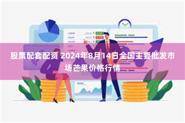 股票配套配资 2024年8月14日全国主要批发市场芒果价格行情