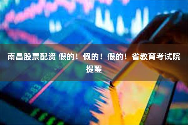南昌股票配资 假的！假的！假的！省教育考试院提醒