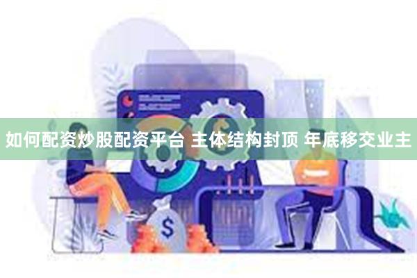 如何配资炒股配资平台 主体结构封顶 年底移交业主