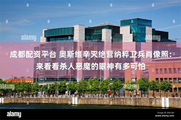 成都配资平台 奥斯维辛灭绝营纳粹卫兵肖像照：来看看杀人恶魔的眼神有多可怕
