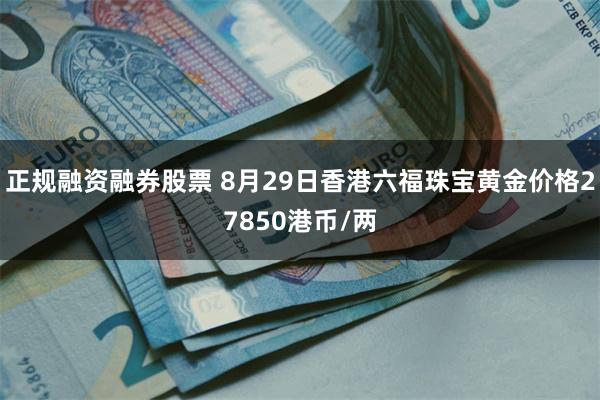 正规融资融券股票 8月29日香港六福珠宝黄金价格27850港币/两