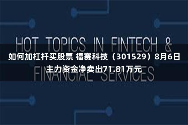 如何加杠杆买股票 福赛科技（301529）8月6日主力资金净卖出71.81万元