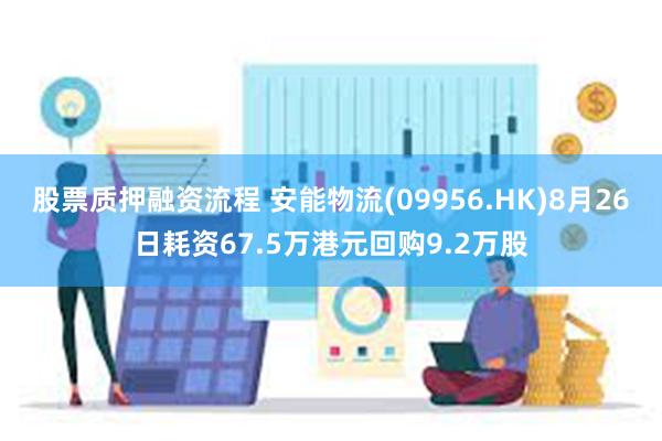 股票质押融资流程 安能物流(09956.HK)8月26日耗资67.5万港元回购9.2万股