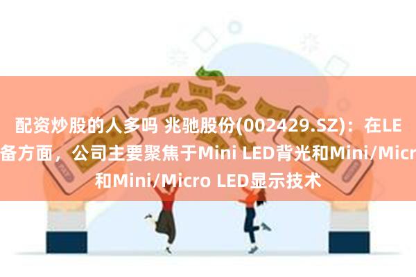 配资炒股的人多吗 兆驰股份(002429.SZ)：在LED技术或产品储备方面，公司主要聚焦于Mini LED背光和Mini/Micro LED显示技术