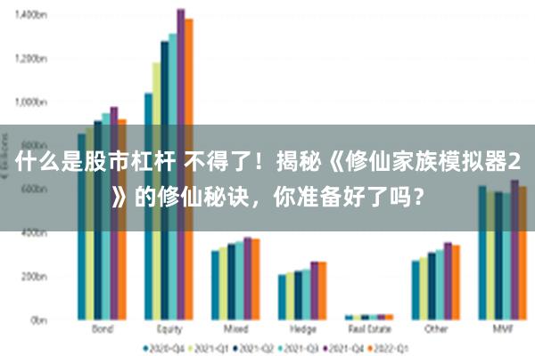 什么是股市杠杆 不得了！揭秘《修仙家族模拟器2》的修仙秘诀，你准备好了吗？