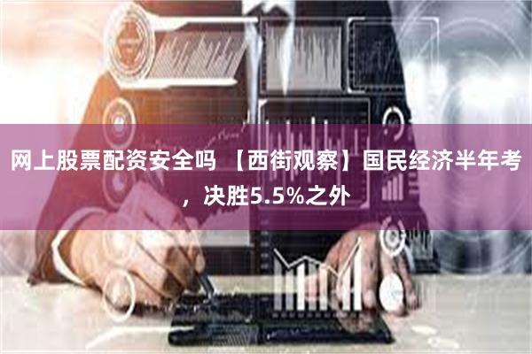 网上股票配资安全吗 【西街观察】国民经济半年考，决胜5.5%之外
