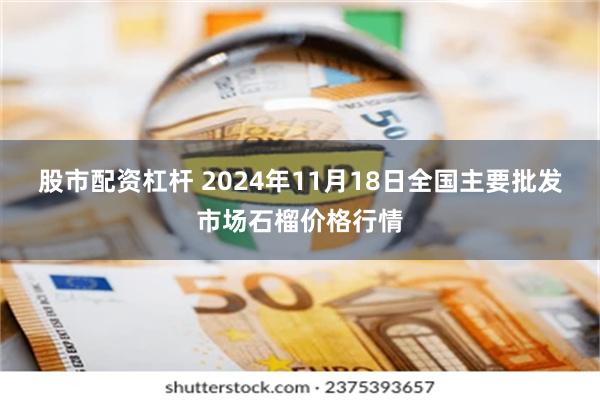 股市配资杠杆 2024年11月18日全国主要批发市场石榴价格行情