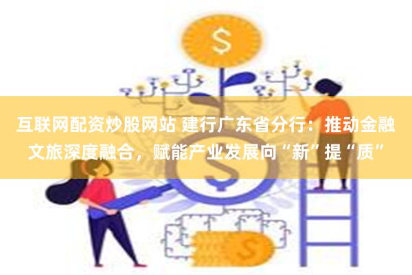 互联网配资炒股网站 建行广东省分行：推动金融文旅深度融合，赋能产业发展向“新”提“质”