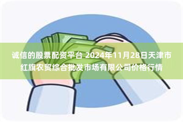 诚信的股票配资平台 2024年11月28日天津市红旗农贸综合批发市场有限公司价格行情