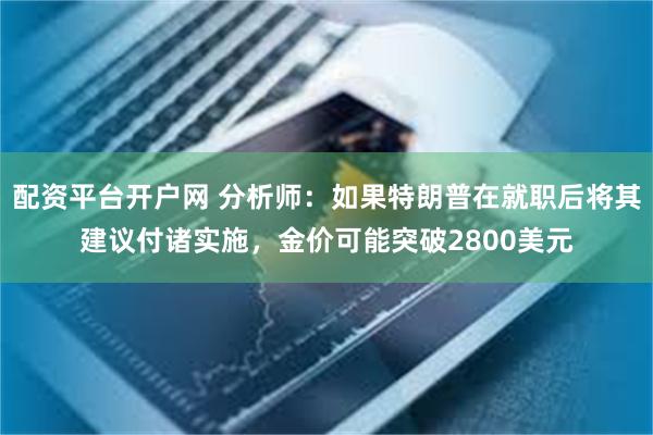 配资平台开户网 分析师：如果特朗普在就职后将其建议付诸实施，金价可能突破2800美元