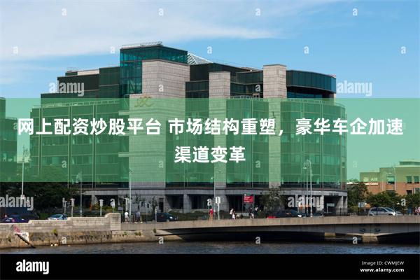 网上配资炒股平台 市场结构重塑，豪华车企加速渠道变革