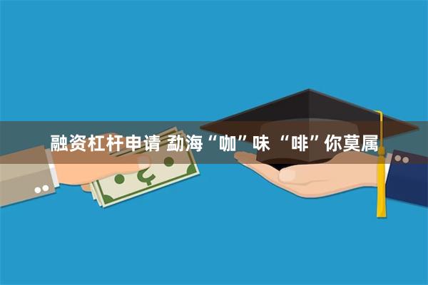 融资杠杆申请 勐海“咖”味 “啡”你莫属