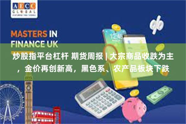 炒股指平台杠杆 期货周报 | 大宗商品收跌为主，金价再创新高，黑色系、农产品板块下跌