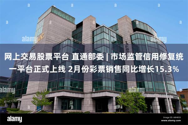 网上交易股票平台 直通部委 | 市场监管信用修复统一平台正式上线 2月份彩票销售同比增长15.3%