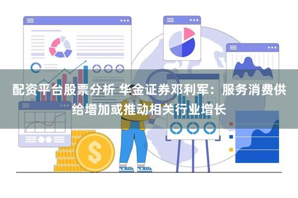 配资平台股票分析 华金证券邓利军：服务消费供给增加或推动相关行业增长