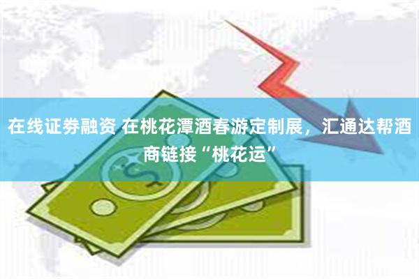 在线证劵融资 在桃花潭酒春游定制展，汇通达帮酒商链接“桃花运”