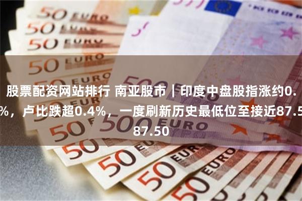 股票配资网站排行 南亚股市｜印度中盘股指涨约0.7%，卢比跌超0.4%，一度刷新历史最低位至接近87.50