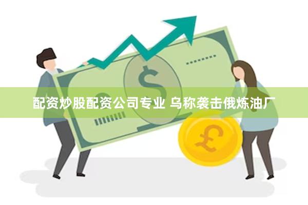 配资炒股配资公司专业 乌称袭击俄炼油厂