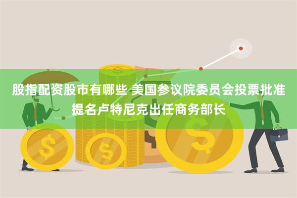 股指配资股市有哪些 美国参议院委员会投票批准提名卢特尼克出任商务部长