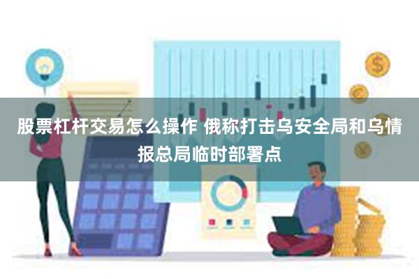 股票杠杆交易怎么操作 俄称打击乌安全局和乌情报总局临时部署点