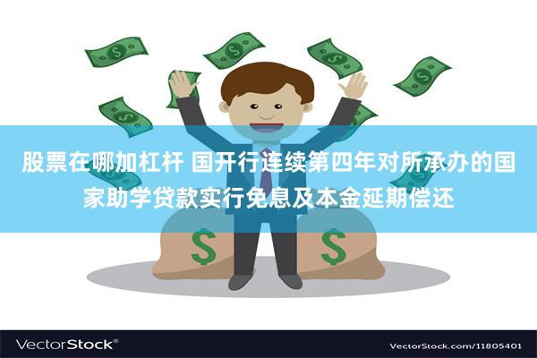 股票在哪加杠杆 国开行连续第四年对所承办的国家助学贷款实行免息及本金延期偿还