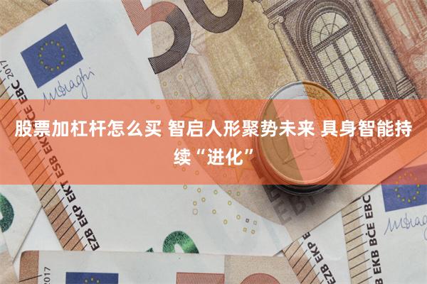 股票加杠杆怎么买 智启人形聚势未来 具身智能持续“进化”
