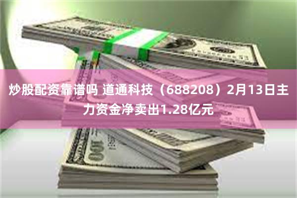 炒股配资靠谱吗 道通科技（688208）2月13日主力资金净卖出1.28亿元