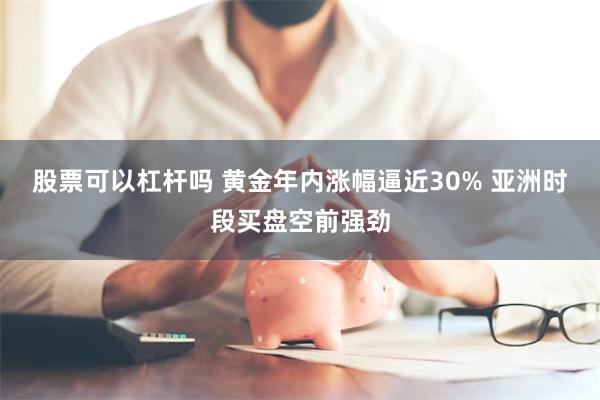 股票可以杠杆吗 黄金年内涨幅逼近30% 亚洲时段买盘空前强劲