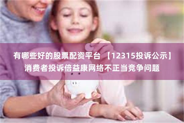 有哪些好的股票配资平台 【12315投诉公示】消费者投诉倍益康网络不正当竞争问题