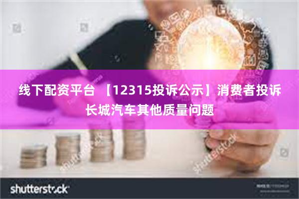 线下配资平台 【12315投诉公示】消费者投诉长城汽车其他质量问题