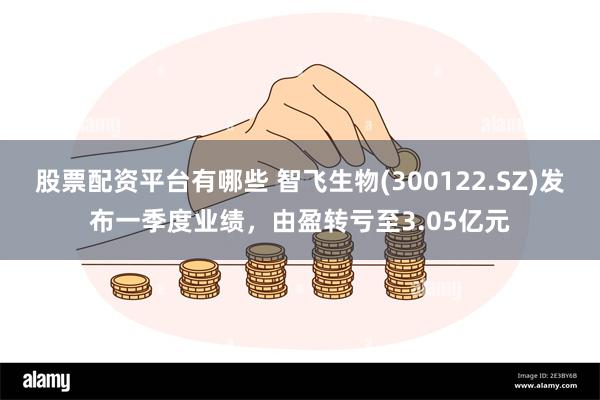 股票配资平台有哪些 智飞生物(300122.SZ)发布一季度业绩，由盈转亏至3.05亿元
