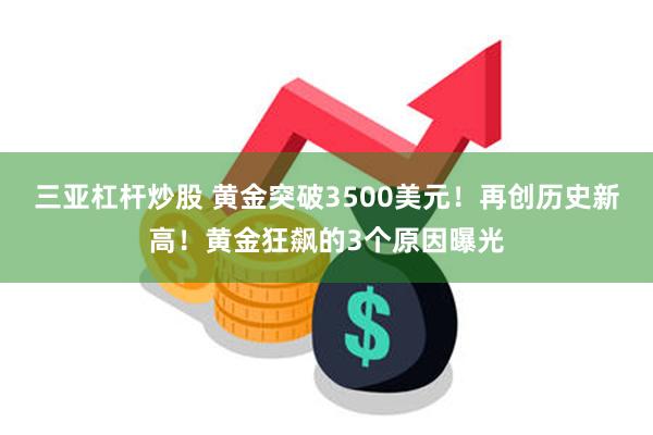 三亚杠杆炒股 黄金突破3500美元！再创历史新高！黄金狂飙的3个原因曝光
