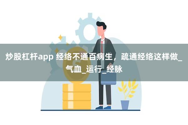 炒股杠杆app 经络不通百病生，疏通经络这样做_气血_运行_经脉