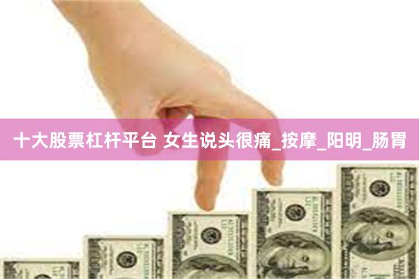 十大股票杠杆平台 女生说头很痛_按摩_阳明_肠胃