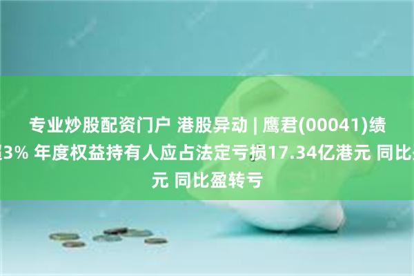 专业炒股配资门户 港股异动 | 鹰君(00041)绩后跌超3% 年度权益持有人应占法定亏损17.34亿港元 同比盈转亏
