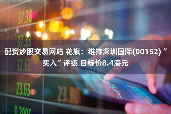 配资炒股交易网站 花旗：维持深圳国际(00152)“买入”评级 目标价8.4港元