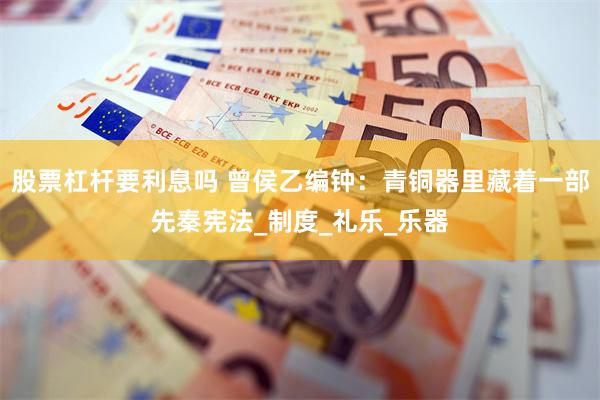 股票杠杆要利息吗 曾侯乙编钟：青铜器里藏着一部先秦宪法_制度_礼乐_乐器