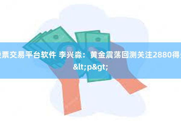 股票交易平台软件 李兴淼：黄金震荡回测关注2880得失<p>