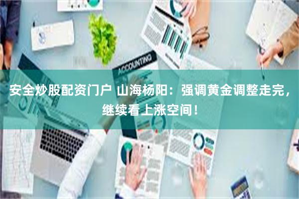 安全炒股配资门户 山海杨阳：强调黄金调整走完，继续看上涨空间！