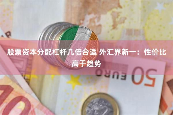 股票资本分配杠杆几倍合适 外汇界新一：性价比高于趋势