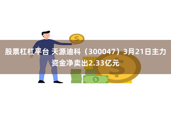 股票杠杠平台 天源迪科（300047）3月21日主力资金净卖出2.33亿元