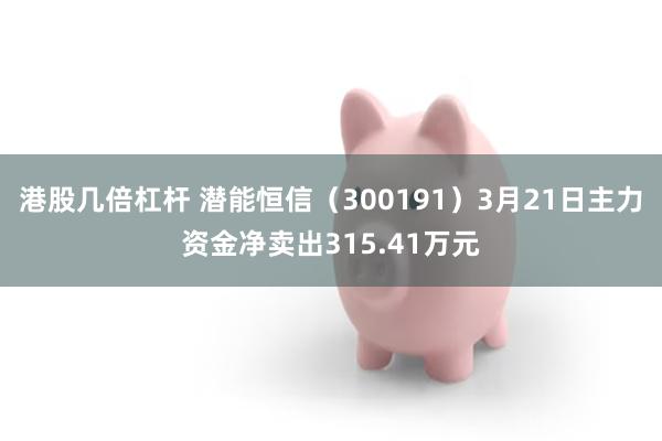 港股几倍杠杆 潜能恒信（300191）3月21日主力资金净卖出315.41万元