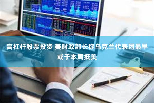 高杠杆股票投资 美财政部长称乌克兰代表团最早或于本周抵美